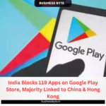 India Blocks 119 Apps on Google Play Store, Majority Linked to China & Hong Kong